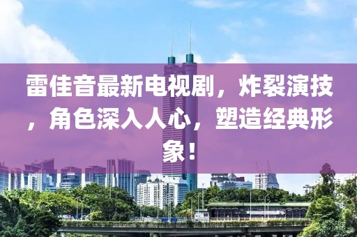 雷佳音最新电视剧，炸裂演技，角色深入人心，塑造经典形象！