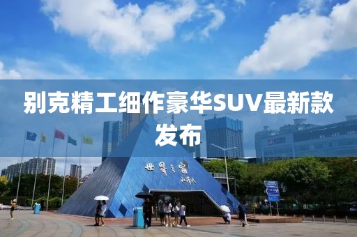 别克精工细作豪华SUV最新款发布