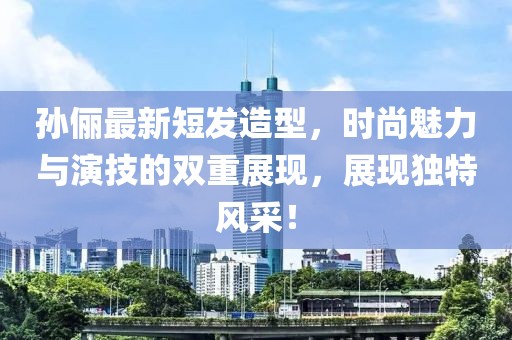 孙俪最新短发造型，时尚魅力与演技的双重展现，展现独特风采！