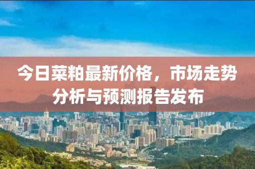 今日菜粕最新价格，市场走势分析与预测报告发布