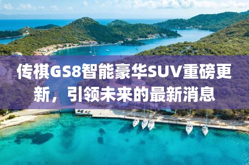 传祺GS8智能豪华SUV重磅更新，引领未来的最新消息