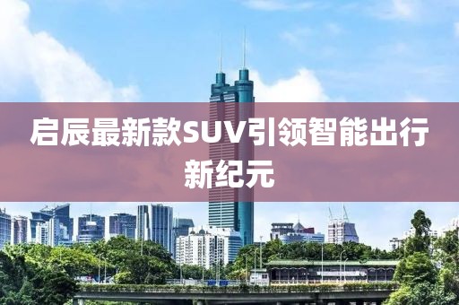 启辰最新款SUV引领智能出行新纪元