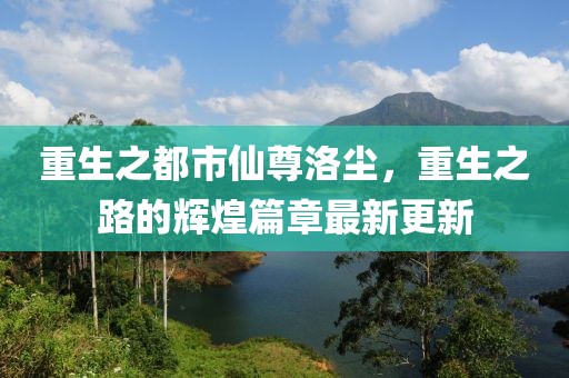 重生之都市仙尊洛尘，重生之路的辉煌篇章最新更新