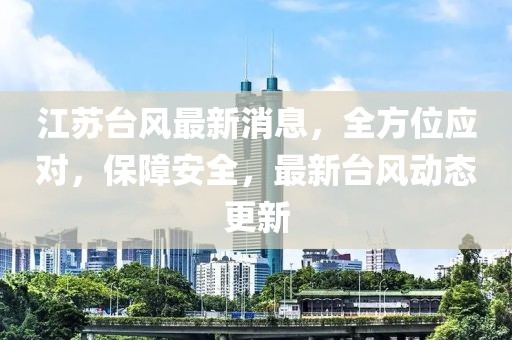 江苏台风最新消息，全方位应对，保障安全，最新台风动态更新