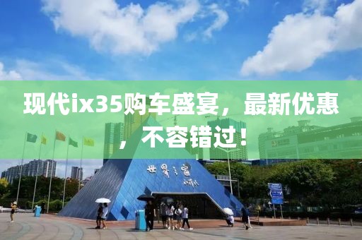 现代ix35购车盛宴，最新优惠，不容错过！