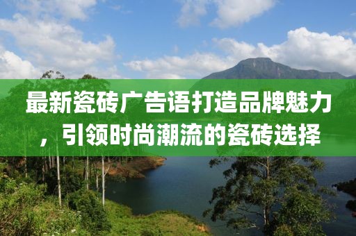 最新瓷砖广告语打造品牌魅力，引领时尚潮流的瓷砖选择