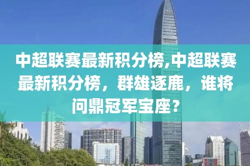 中超联赛最新积分榜,中超联赛最新积分榜，群雄逐鹿，谁将问鼎冠军宝座？