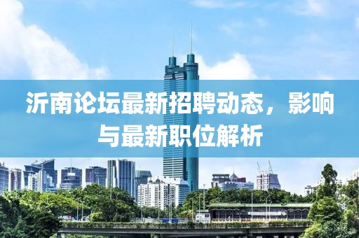 沂南论坛最新招聘动态，影响与最新职位解析