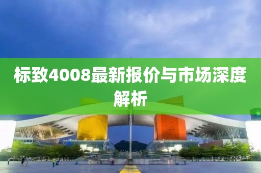 标致4008最新报价与市场深度解析