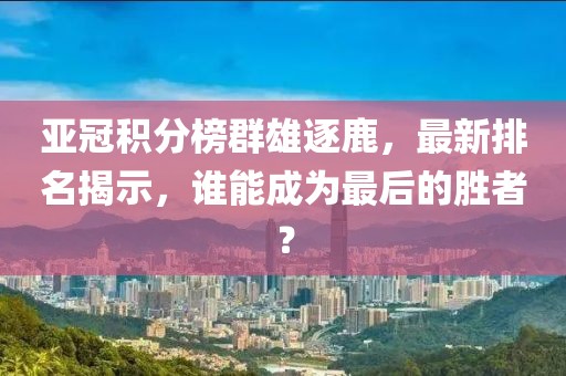 亚冠积分榜群雄逐鹿，最新排名揭示，谁能成为最后的胜者？