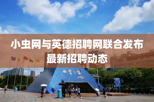 小虫网与英德招聘网联合发布最新招聘动态