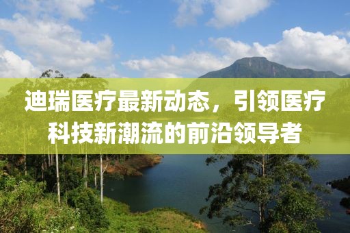 迪瑞医疗最新动态，引领医疗科技新潮流的前沿领导者