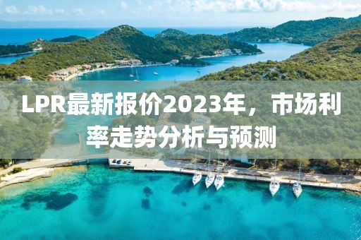 LPR最新报价2023年，市场利率走势分析与预测