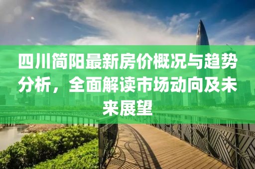 四川简阳最新房价概况与趋势分析，全面解读市场动向及未来展望