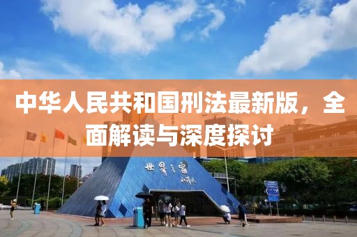 中华人民共和国刑法最新版，全面解读与深度探讨