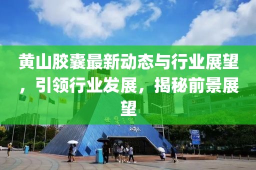 黄山胶囊最新动态与行业展望，引领行业发展，揭秘前景展望