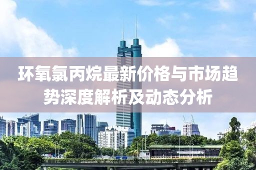 环氧氯丙烷最新价格与市场趋势深度解析及动态分析