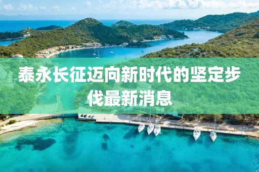 泰永长征迈向新时代的坚定步伐最新消息