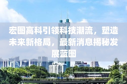 宏图高科引领科技潮流，塑造未来新格局，最新消息揭秘发展蓝图