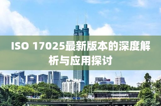 ISO 17025最新版本的深度解析与应用探讨