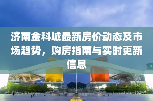 济南金科城最新房价动态及市场趋势，购房指南与实时更新信息