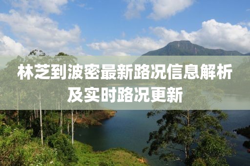 林芝到波密最新路况信息解析及实时路况更新