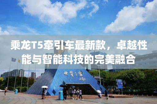 乘龙T5牵引车最新款，卓越性能与智能科技的完美融合