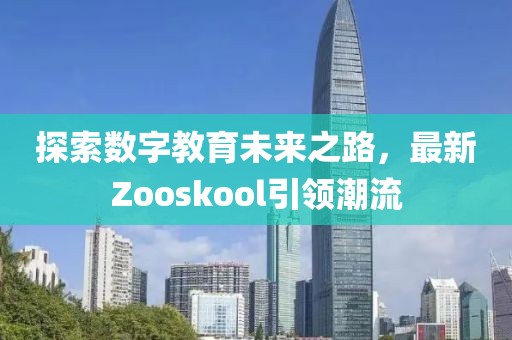 探索数字教育未来之路，最新Zooskool引领潮流