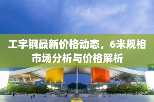 工字钢最新价格动态，6米规格市场分析与价格解析