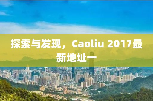 探索与发现，Caoliu 2017最新地址一