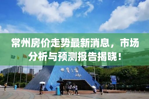 常州房价走势最新消息，市场分析与预测报告揭晓！