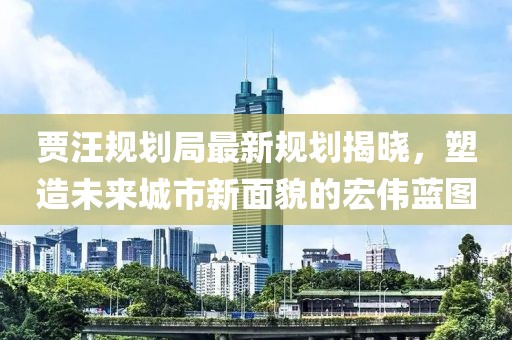 贾汪规划局最新规划揭晓，塑造未来城市新面貌的宏伟蓝图