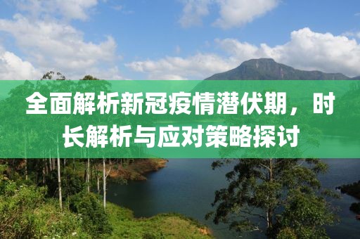 全面解析新冠疫情潜伏期，时长解析与应对策略探讨