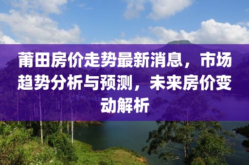 莆田房价走势最新消息，市场趋势分析与预测，未来房价变动解析