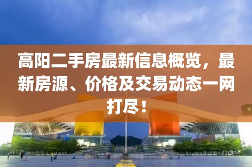 高阳二手房最新信息概览，最新房源、价格及交易动态一网打尽！