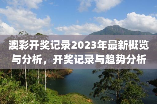 澳彩开奖记录2023年最新概览与分析，开奖记录与趋势分析