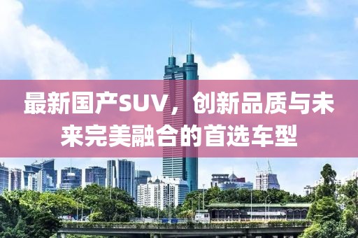 最新国产SUV，创新品质与未来完美融合的首选车型