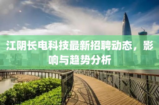 江阴长电科技最新招聘动态，影响与趋势分析