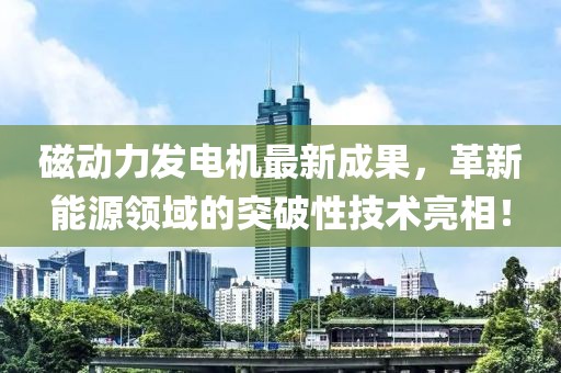 磁动力发电机最新成果，革新能源领域的突破性技术亮相！