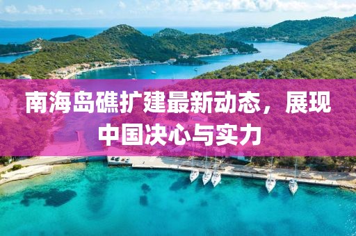 南海岛礁扩建最新动态，展现中国决心与实力