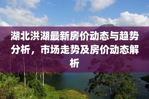 湖北洪湖最新房价动态与趋势分析，市场走势及房价动态解析