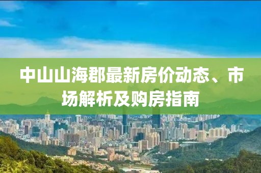 中山山海郡最新房价动态、市场解析及购房指南