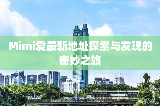 Mimi爱最新地址探索与发现的奇妙之旅