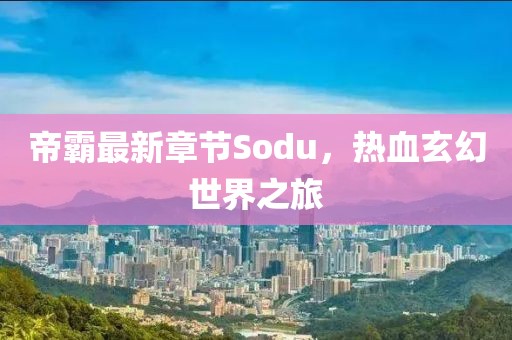 帝霸最新章节Sodu，热血玄幻世界之旅