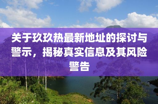 关于玖玖热最新地址的探讨与警示，揭秘真实信息及其风险警告