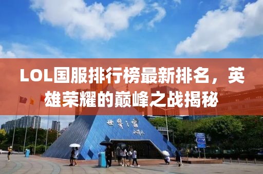 LOL国服排行榜最新排名，英雄荣耀的巅峰之战揭秘