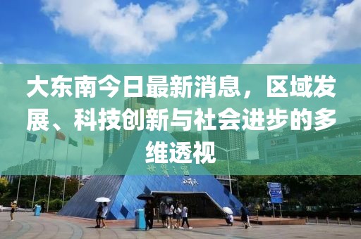 大东南今日最新消息，区域发展、科技创新与社会进步的多维透视