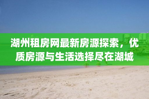 湖州租房网最新房源探索，优质房源与生活选择尽在湖城