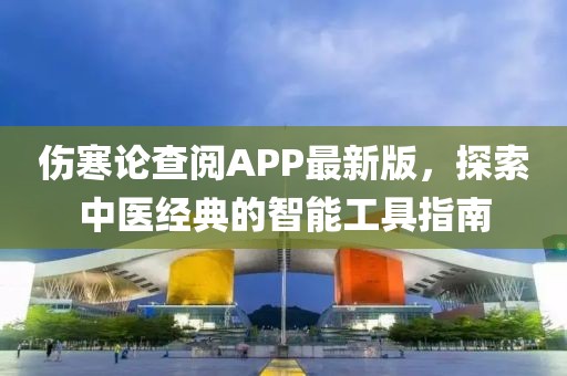 伤寒论查阅APP最新版，探索中医经典的智能工具指南