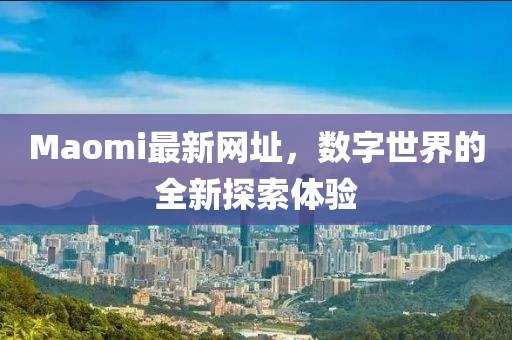 Maomi最新网址，数字世界的全新探索体验